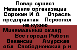 Повар-сушист › Название организации ­ Сорокин И.А. › Отрасль предприятия ­ Персонал на кухню › Минимальный оклад ­ 18 000 - Все города Работа » Вакансии   . Амурская обл.,Свободненский р-н